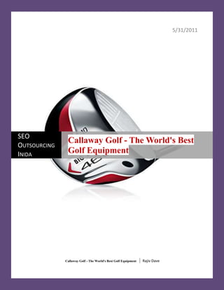 5/31/2011 Callaway Golf - The World's Best Golf Equipment  | Rajiv DavecentercenterSEO Outsourcing InidaCallaway Golf - The World's Best Golf Equipment<br />Callaway Golf - The World's Best Golf Equipment<br />-476251362075The Callaway golf company is renowned for its production of high quality golfing equipment. The Callaway golf company deploys novel technical and designing methods for the manufacture of its products. However, the Callaway golf products also have cheaper imitation forms as innovative and easy to use golfing gear. When you are buying callway golf products you need to keep some useful information in mind.<br />Information about Callaway Golf Equipment<br />If you are buying Callaway golf equipment, then you have to make sure that the callaway golf equipment which you are buying is genuine and not fake. The Callaway golfing gear is usually accompanied by an authenticity certificate which is issued by the company. If the Callaway golf products are accompanied by a certificate of authenticity, then you will know that the products which you are buying are original Callaway golf products. The best way by which you can get original Callaway equipment is by buying such equipment from your co players or from your friends. You could also strike a good bargain with people who are already using the callaway golfing items and are now willing to sell these items. You could try searching in the multi brand sporting outlets as well as the Callaway golf outlet for authentic pre owned golf equipment by Callaway.<br /> If you wish to buy pre owned Callaway golf equipment, then there are several options which you have, like selling, buying, trading up or trading in your new golf gear for new pre owned golfing equipment. You could also sell the Callaway golf clubs which you have been using for a long time, for cash on the Callaway websites or at the shop Callaway golf which is devoted exclusively to pre owned golfing equipment.<br /> The company also offers facilities for easy refunding as the company has a unique way of ensuring that the kind of pre owned equipment which it is selling is of the highest quality. Also, in exchange for their products, the Callaway golf company offers store credit. You can easily redeem this store credit at any of the callaway golf outlet and buy new golf items.<br />You could purchase the Callaway golfing products many stores and shopping malls. You could even purchase Callaway golf balls and Callaway golf irons over the internet. There are some excellent offers on Callaway golf irons and Callaway golf balls you can avail of online, especially if you are a regular, seasoned golfer. However most of these offers last only for a short period of time. You will observe, that most of the offers on the Callaway golfing gear last only for about two to three days. thus, when you hit upon a good deal on Callaway golf items online, you should not hesitate to take it. You might not come across as good a golfing set any other time, even at a shop Callaway golf.<br /> Thus, when shopping for Callaway golf products, you need to be aware of such information. This information will stand you in good stead when you set out to buy Callaway golf gear. In order to buy a golf club exactly according to your requirement you can check out the www.thefindgolf.com website. There are various golf clubs at very affordable prices in the website.<br />====================Thanking You=========================<br />