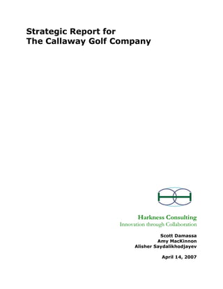Strategic Report for
The Callaway Golf Company




                         Harkness Consulting
                  Innovation through Collaboration
                                  Scott Damassa
                                 Amy MacKinnon
                        Alisher Saydalikhodjayev

                                   April 14, 2007
 