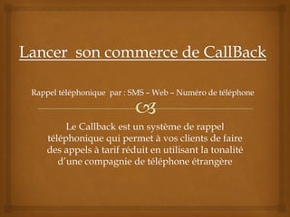 Le Callback est un système de rappel
téléphonique qui permet à vos clients de faire
des appels à tarif réduit en utilisant la tonalité
   d’une compagnie de téléphone étrangère
 