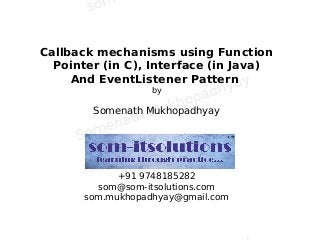 Callback mechanisms using Function
Pointer (in C), Interface (in Java)
And EventListener Pattern
by
Somenath Mukhopadhyay
+91 9748185282
som@som-itsolutions.com
som.mukhopadhyay@gmail.com
 