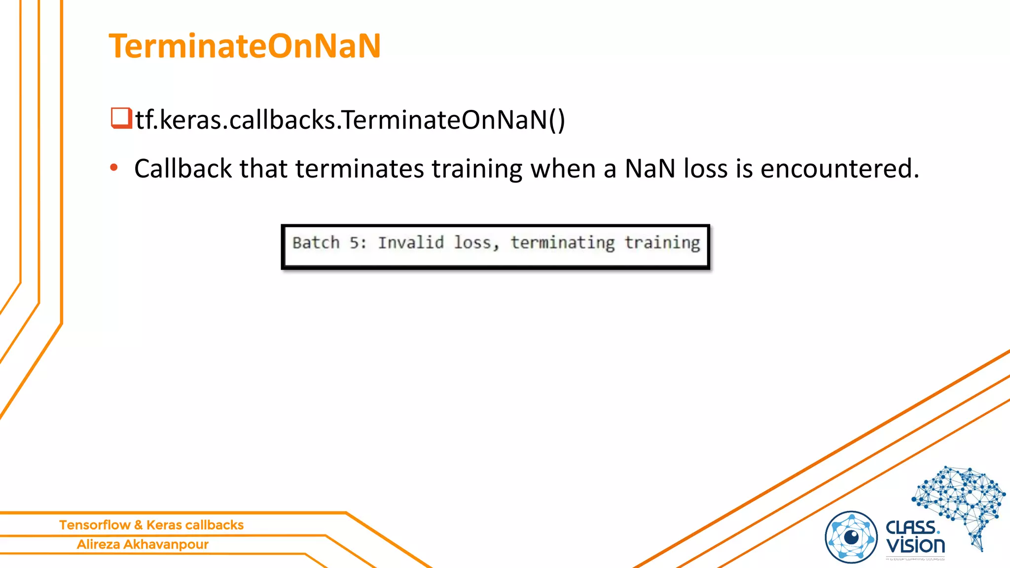 Alireza Akhavanpour
Tensorflow & Keras callbacks
TerminateOnNaN
tf.keras.callbacks.TerminateOnNaN()
• Callback that terminates training when a NaN loss is encountered.
 
