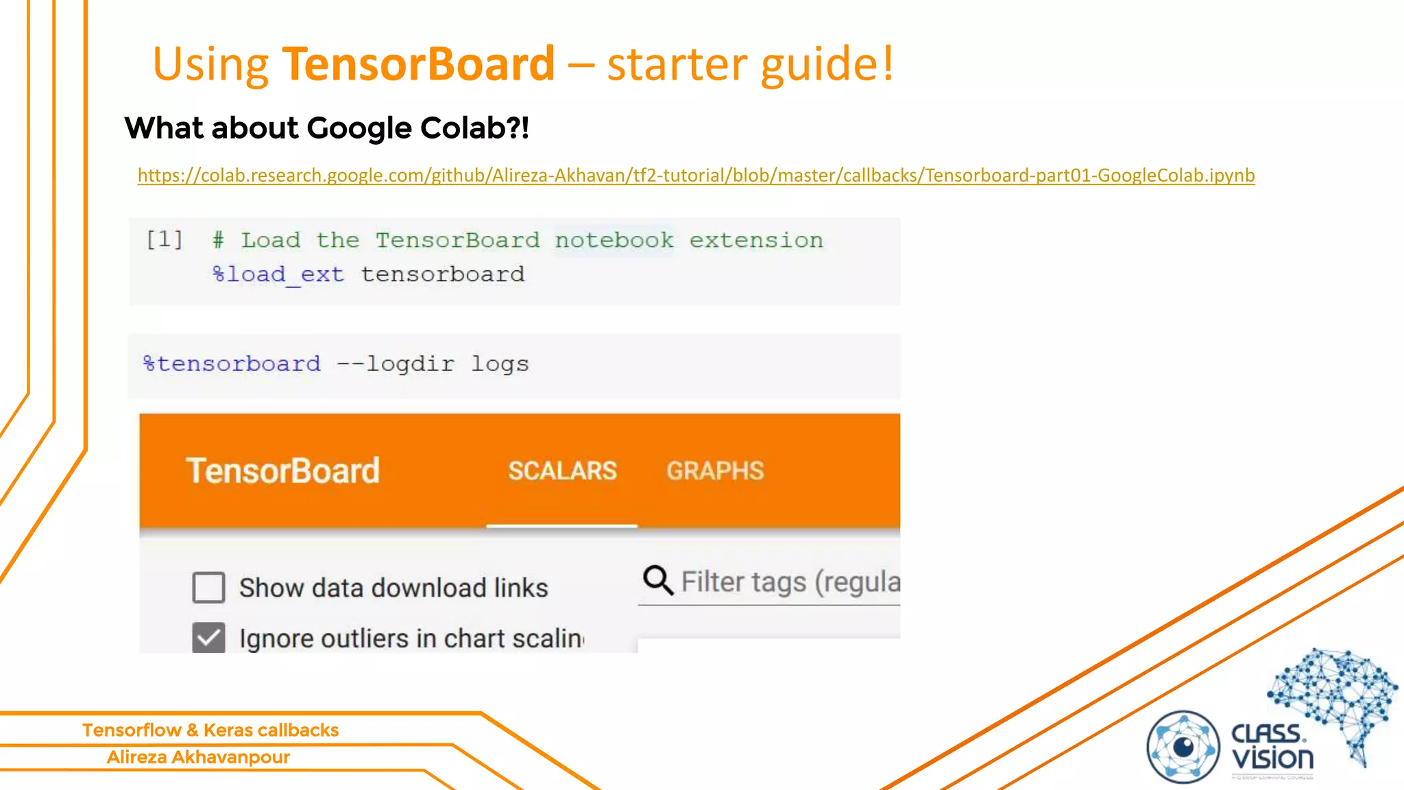 Alireza Akhavanpour
Tensorflow & Keras callbacks
Using TensorBoard – starter guide!
What about Google Colab?!
https://colab.research.google.com/github/Alireza-Akhavan/tf2-tutorial/blob/master/callbacks/Tensorboard-part01-GoogleColab.ipynb
 