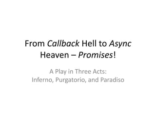 From Callback Hell to Async 
Heaven – Promises! 
A Play in Three Acts: 
Inferno, Purgatorio, and Paradiso 
 