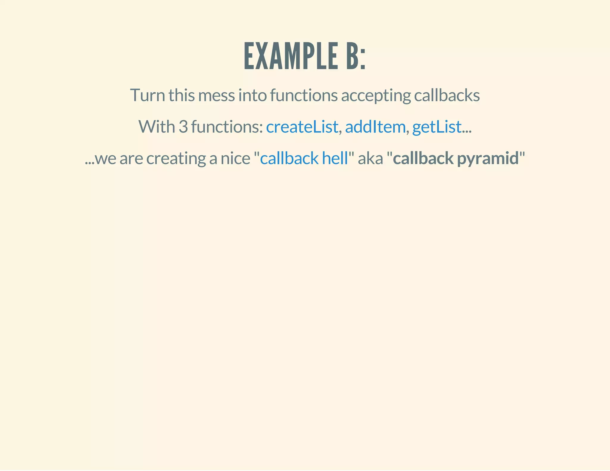 EXAMPLE B: 
Turn this mess into functions accepting callbacks 
With 3 functions: createList, addItem, getList... 
...we are creating a nice "callback hell" aka "callback pyramid" 
 