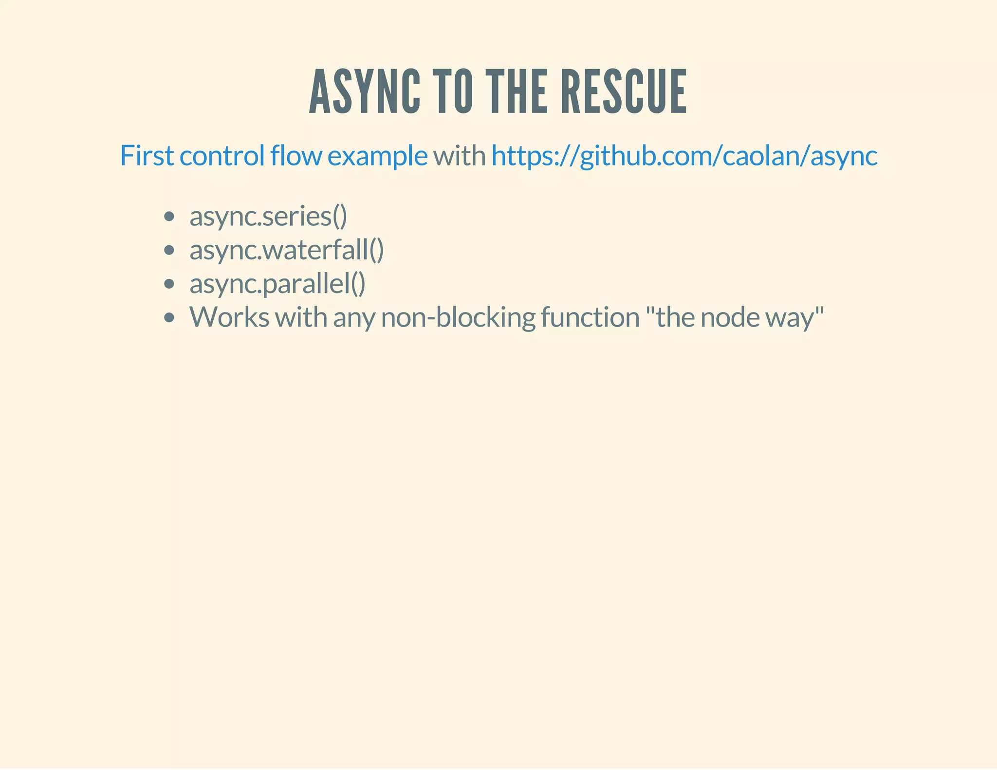 ASYNC TO THE RESCUE 
First control flow example with https://github.com/caolan/async 
async.series() 
async.waterfall() 
async.parallel() 
Works with any non-blocking function "the node way" 
 