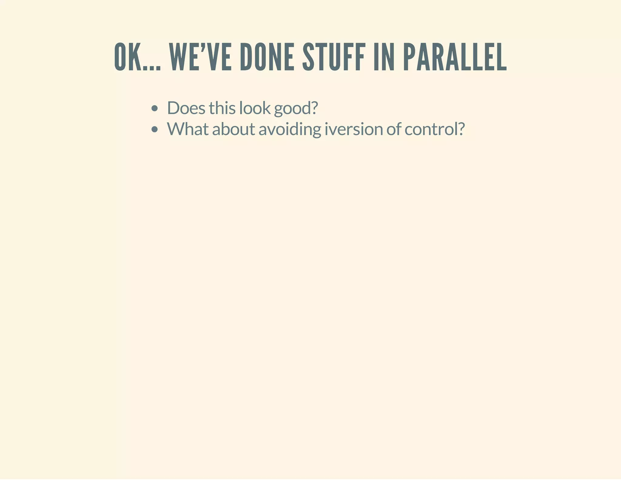 OK... WE'VE DONE STUFF IN PARALLEL 
Does this look good? 
What about avoiding iversion of control? 
 