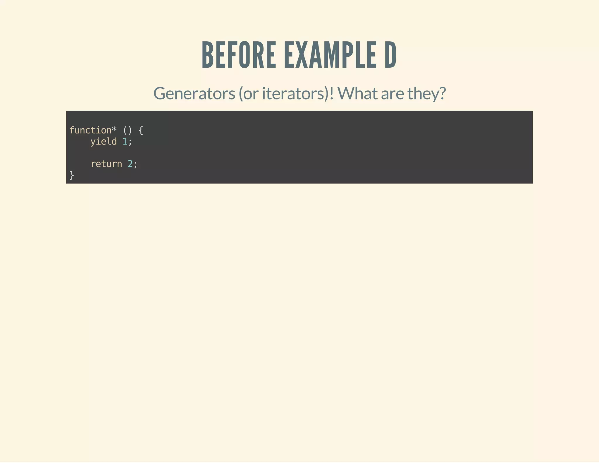 BEFORE EXAMPLE D 
Generators (or iterators)! What are they? 
function* () { 
yield 1; 
return 2; 
} 
 