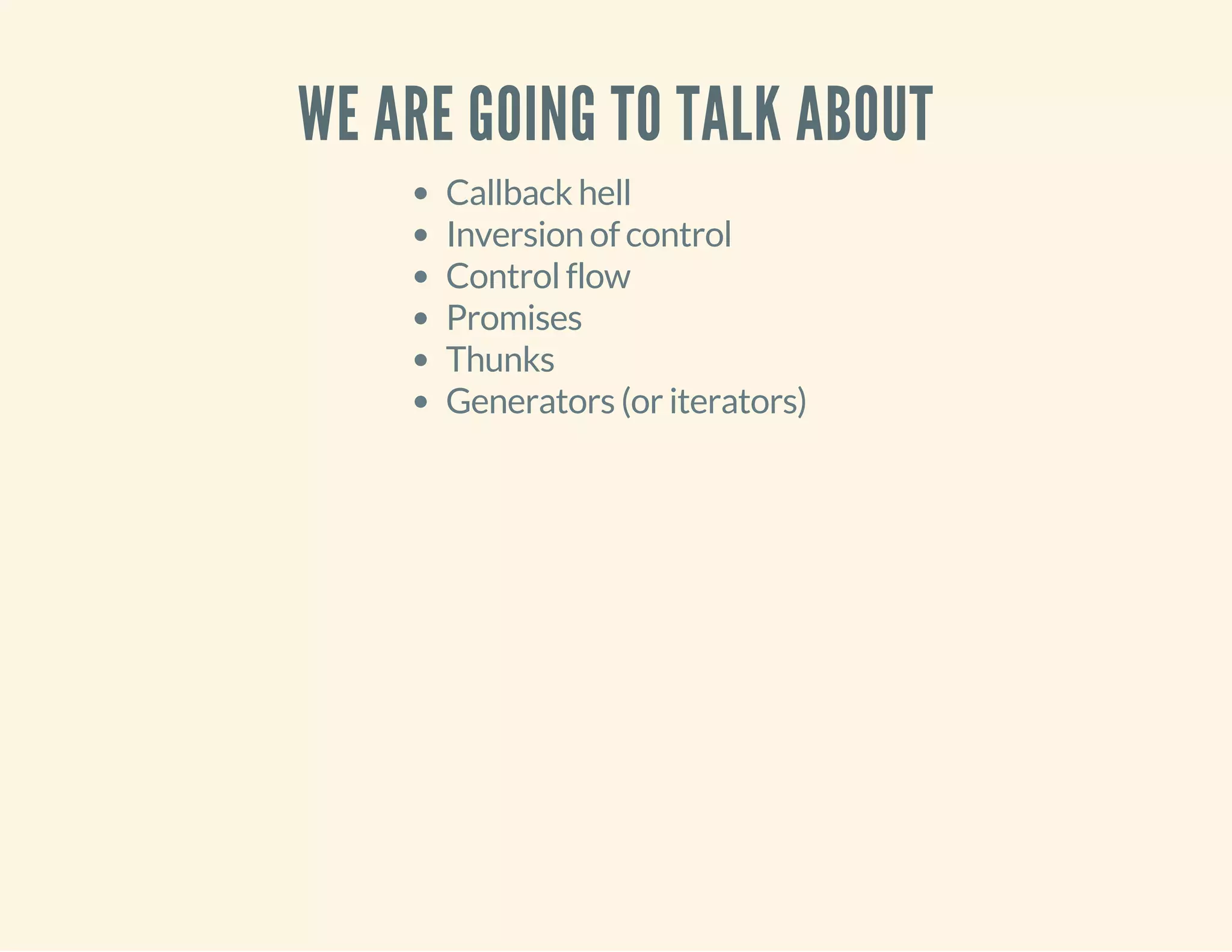 WE ARE GOING TO TALK ABOUT 
Callback hell 
Inversion of control 
Control flow 
Promises 
Thunks 
Generators (or iterators) 
 