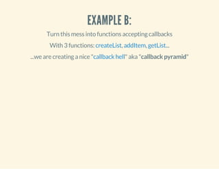 EXAMPLE B: 
Turn this mess into functions accepting callbacks 
With 3 functions: createList, addItem, getList... 
...we are creating a nice "callback hell" aka "callback pyramid" 
 