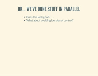 OK... WE'VE DONE STUFF IN PARALLEL 
Does this look good? 
What about avoiding iversion of control? 
 