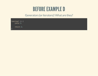 BEFORE EXAMPLE D 
Generators (or iterators)! What are they? 
function* () { 
yield 1; 
return 2; 
} 
 