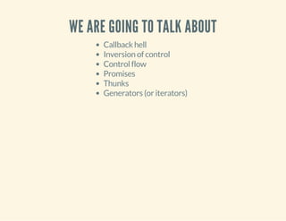 WE ARE GOING TO TALK ABOUT 
Callback hell 
Inversion of control 
Control flow 
Promises 
Thunks 
Generators (or iterators) 
 