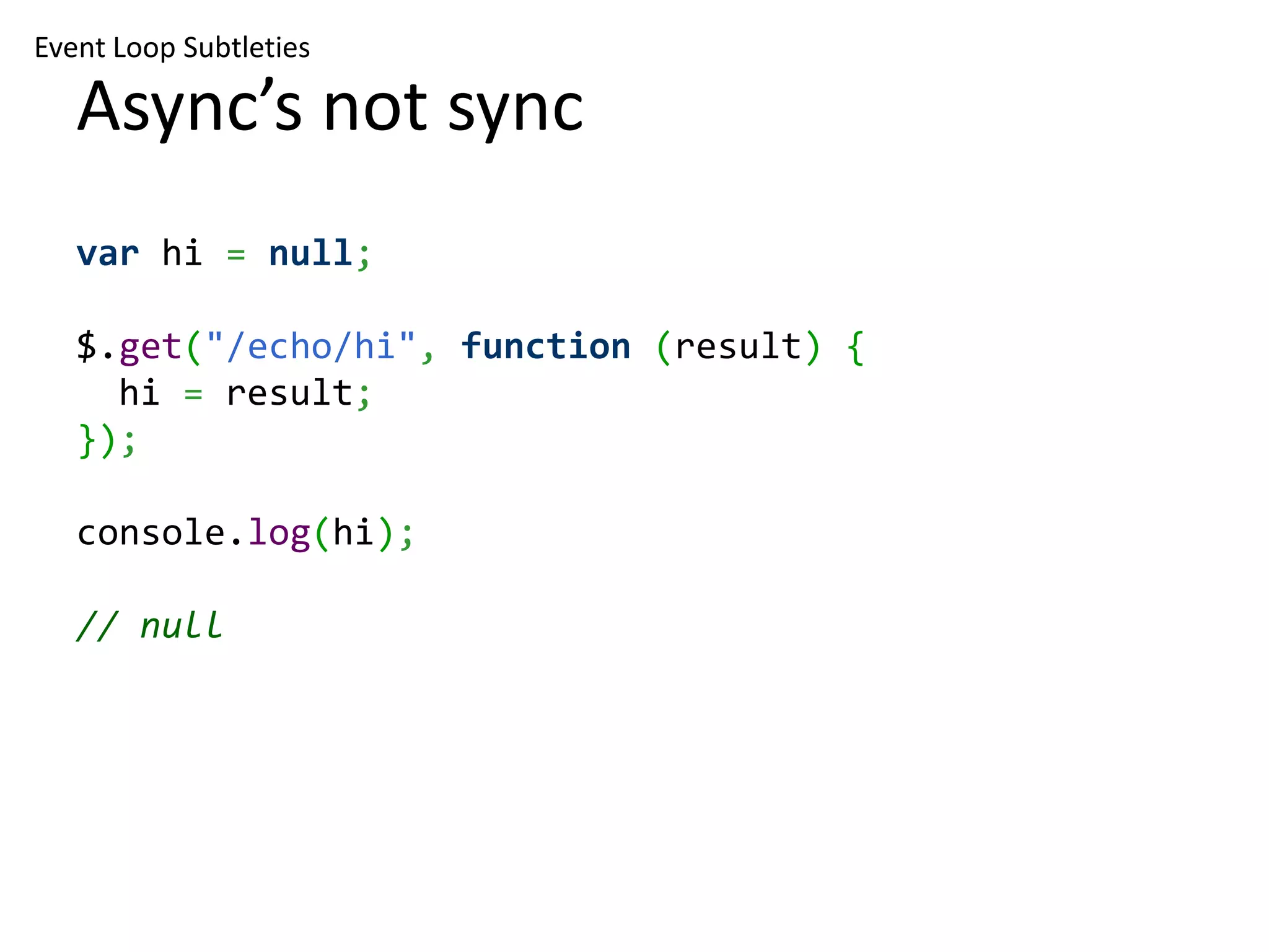 Event Loop Subtleties Async’s not sync var hi = null; $.get("/echo/hi", function (result) { hi = result; }); console.log(hi); // null 