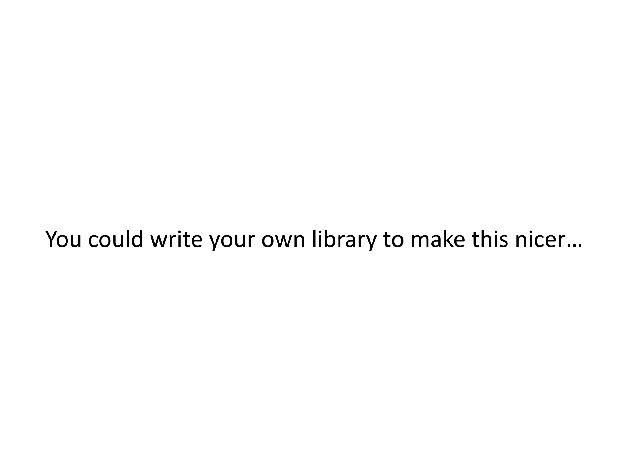 You could write your own library to make this nicer… 
