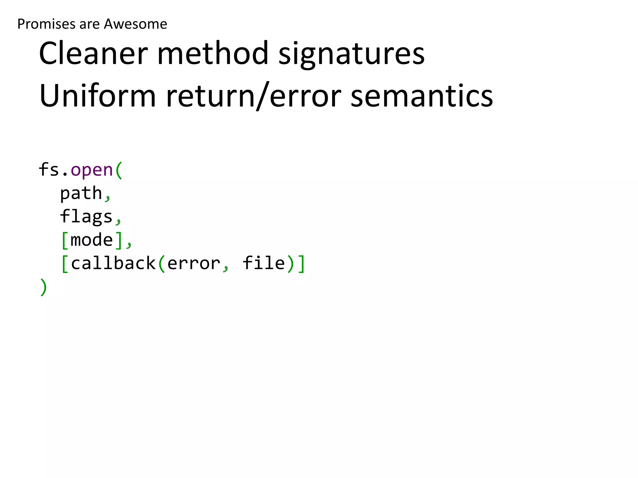 Promises are Awesome Cleaner method signatures Uniform return/error semantics fs.open( path, flags, [mode], [callback(error, file)] ) 