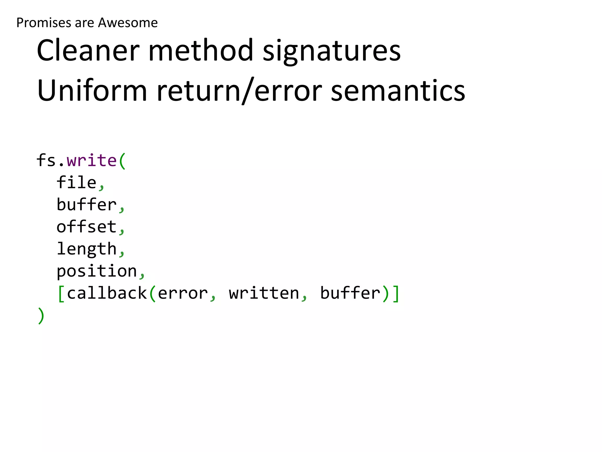 Promises are Awesome Cleaner method signatures Uniform return/error semantics fs.write( file, buffer, offset, length, position, [callback(error, written, buffer)] ) 