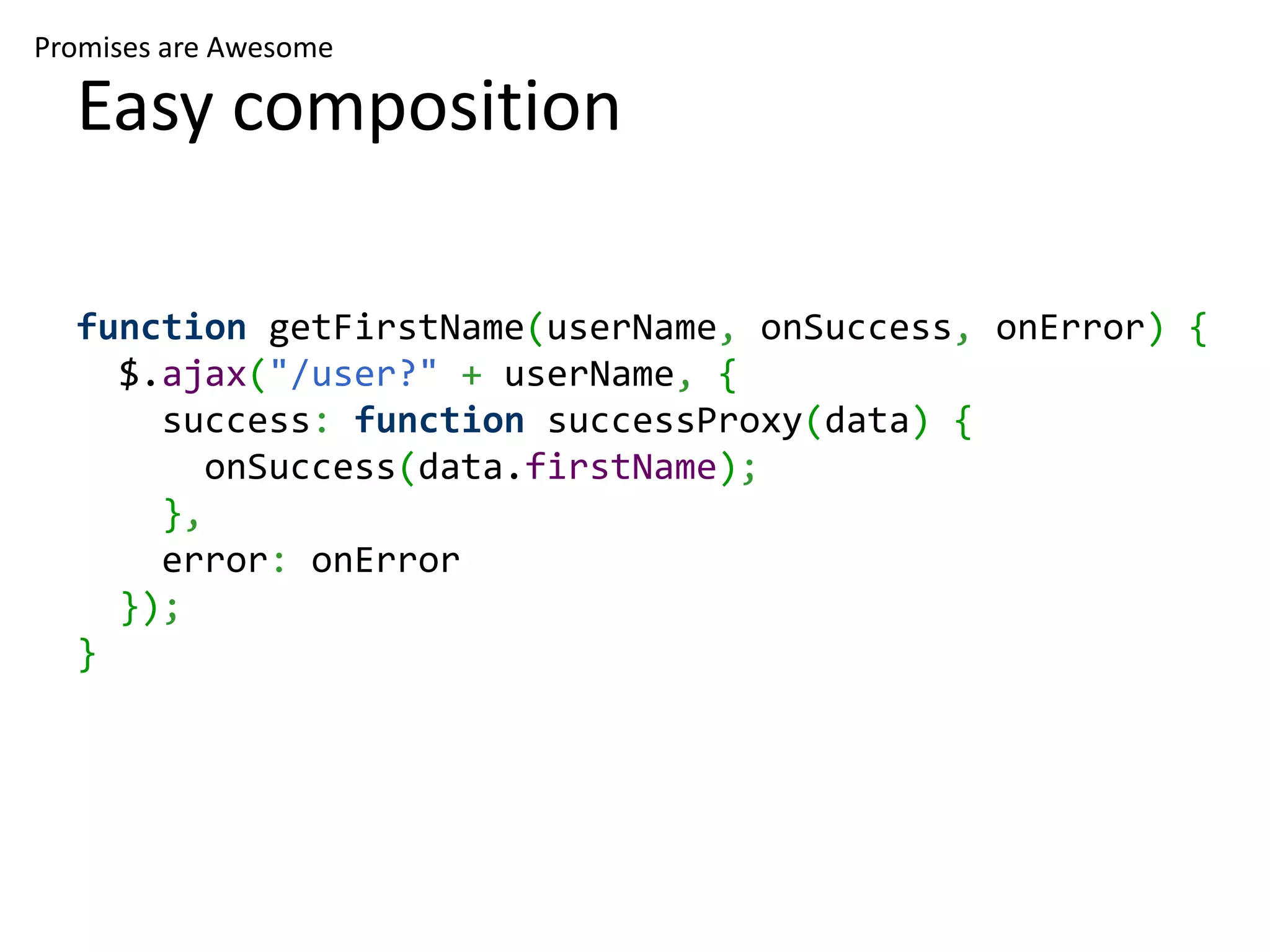 Promises are Awesome Easy composition function getFirstName(userName, onSuccess, onError) { $.ajax("/user?" + userName, { success: function successProxy(data) { onSuccess(data.firstName); }, error: onError }); } 