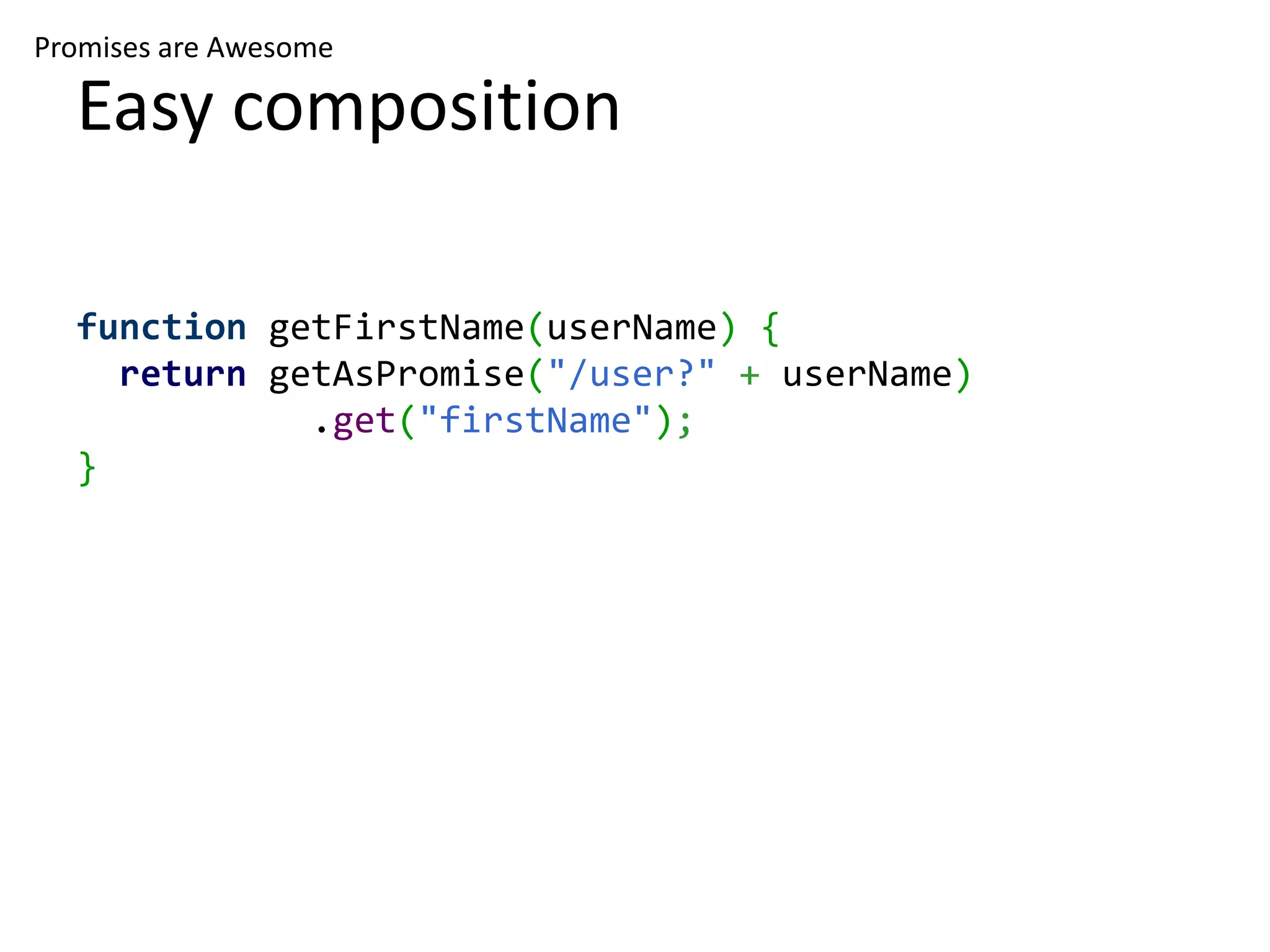 Promises are Awesome Easy composition function getFirstName(userName) { return getAsPromise("/user?" + userName) .get("firstName"); } 