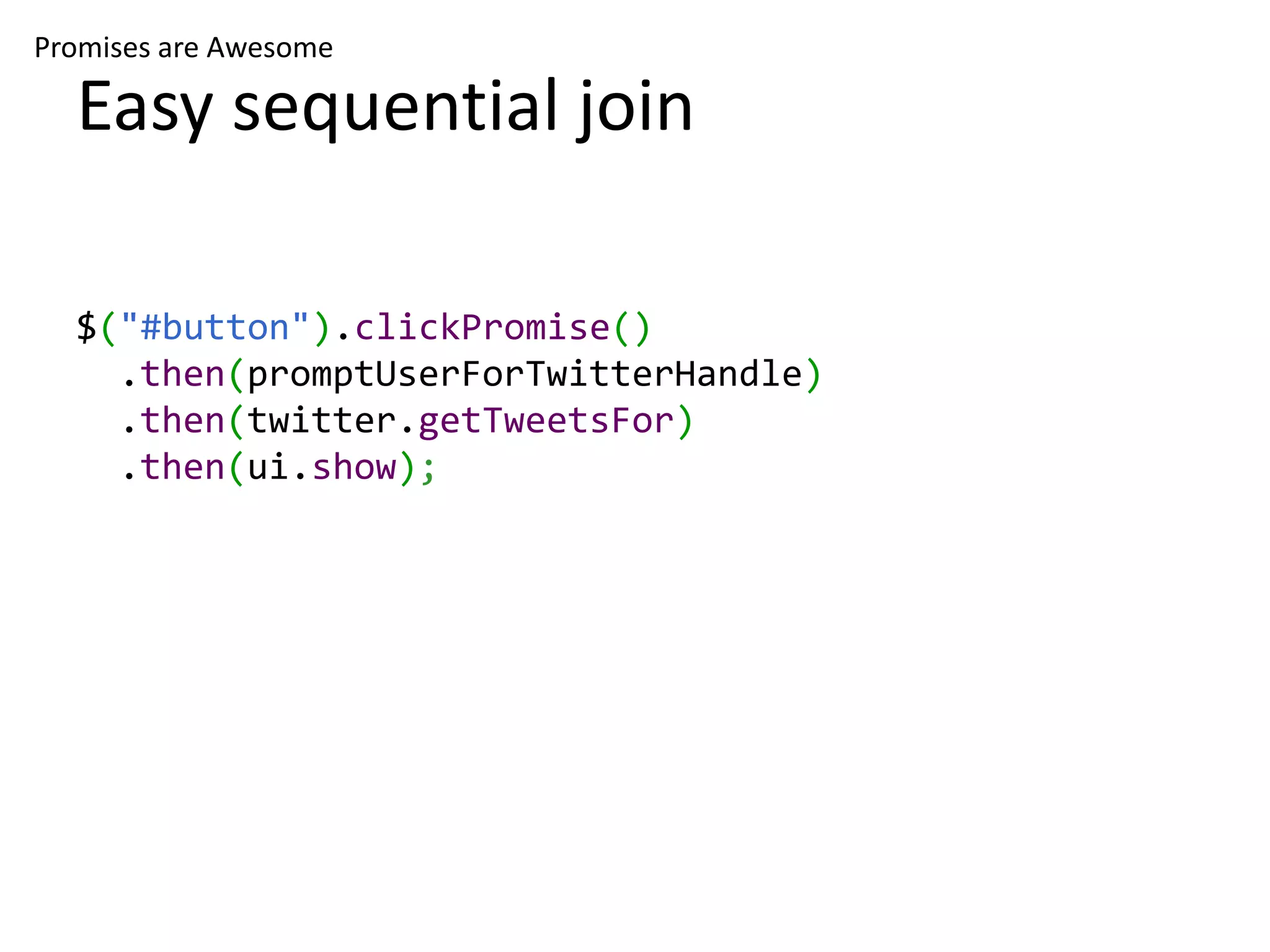 Promises are Awesome Easy sequential join $("#button").clickPromise() .then(promptUserForTwitterHandle) .then(twitter.getTweetsFor) .then(ui.show); 