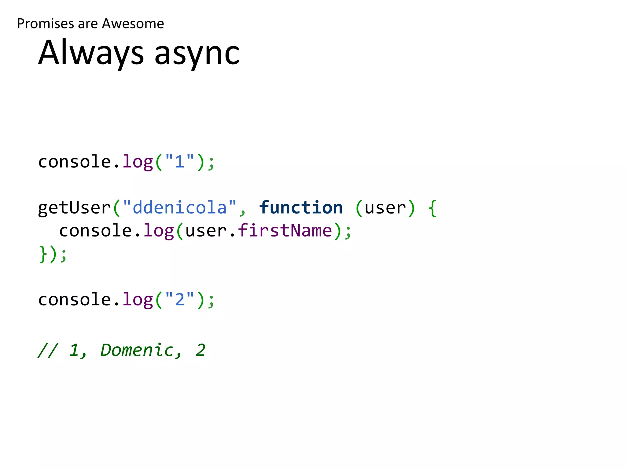 Promises are Awesome Always async console.log("1"); getUser("ddenicola", function (user) { console.log(user.firstName); }); console.log("2"); // 1, Domenic, 2 