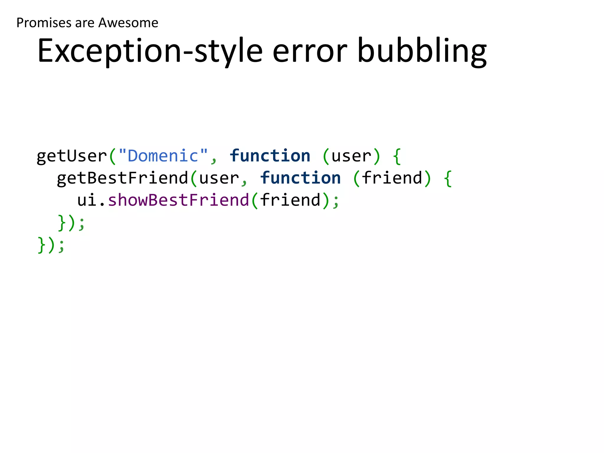 Promises are Awesome Exception-style error bubbling getUser("Domenic", function (user) { getBestFriend(user, function (friend) { ui.showBestFriend(friend); }); }); 