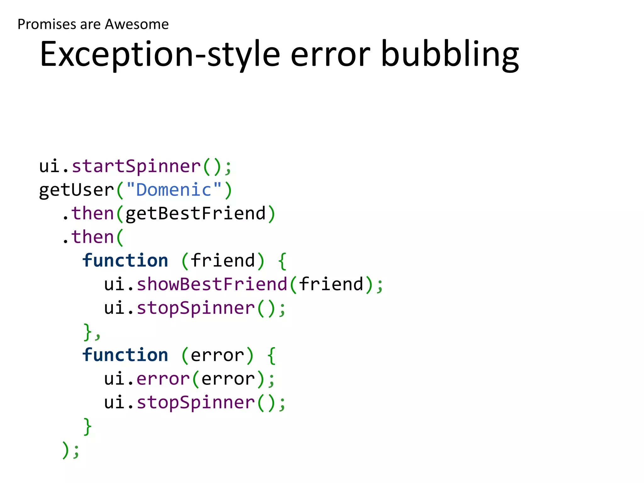Promises are Awesome Exception-style error bubbling ui.startSpinner(); getUser("Domenic") .then(getBestFriend) .then( function (friend) { ui.showBestFriend(friend); ui.stopSpinner(); }, function (error) { ui.error(error); ui.stopSpinner(); } ); 