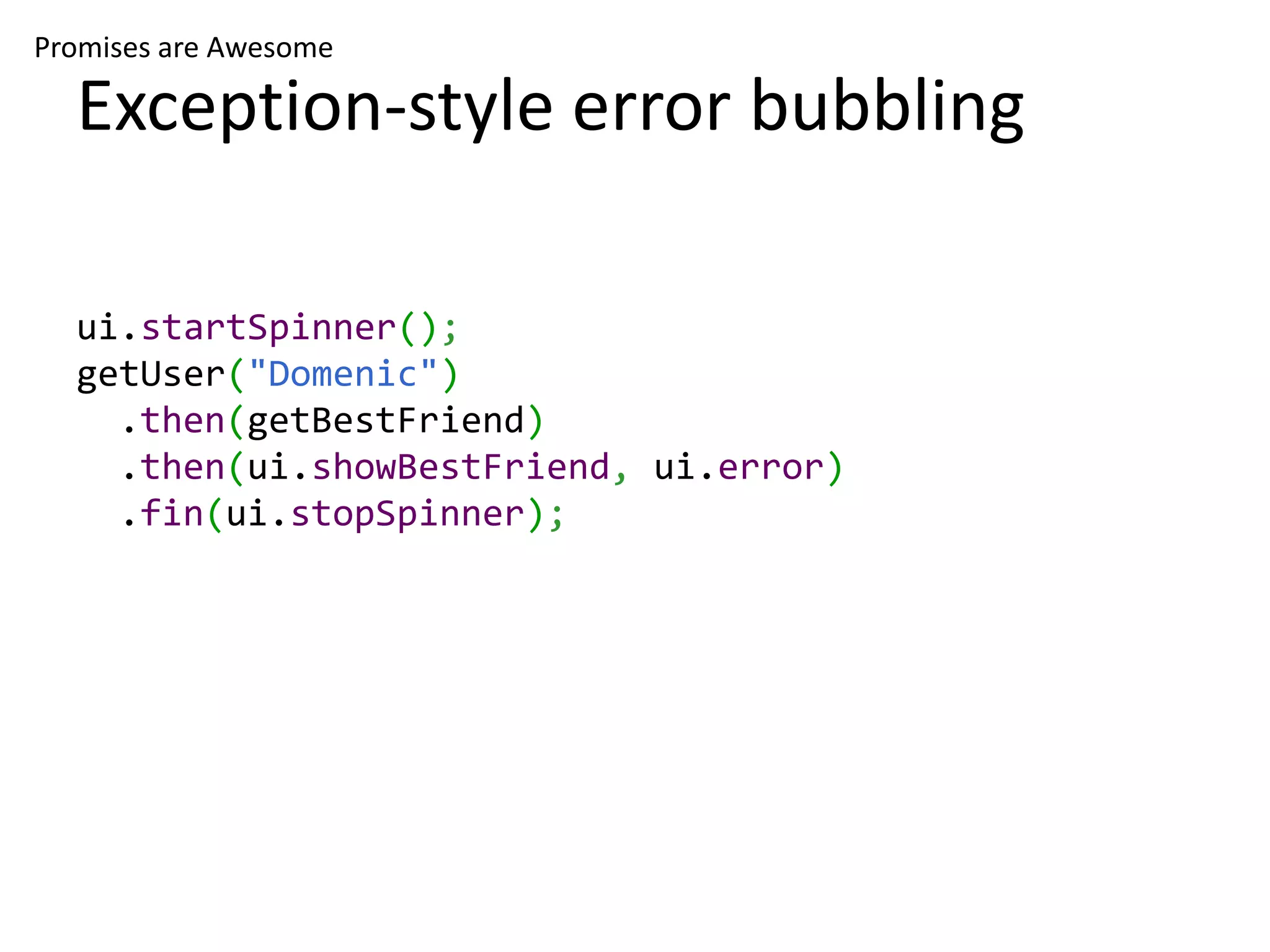 Promises are Awesome Exception-style error bubbling ui.startSpinner(); getUser("Domenic") .then(getBestFriend) .then(ui.showBestFriend, ui.error) .fin(ui.stopSpinner); 