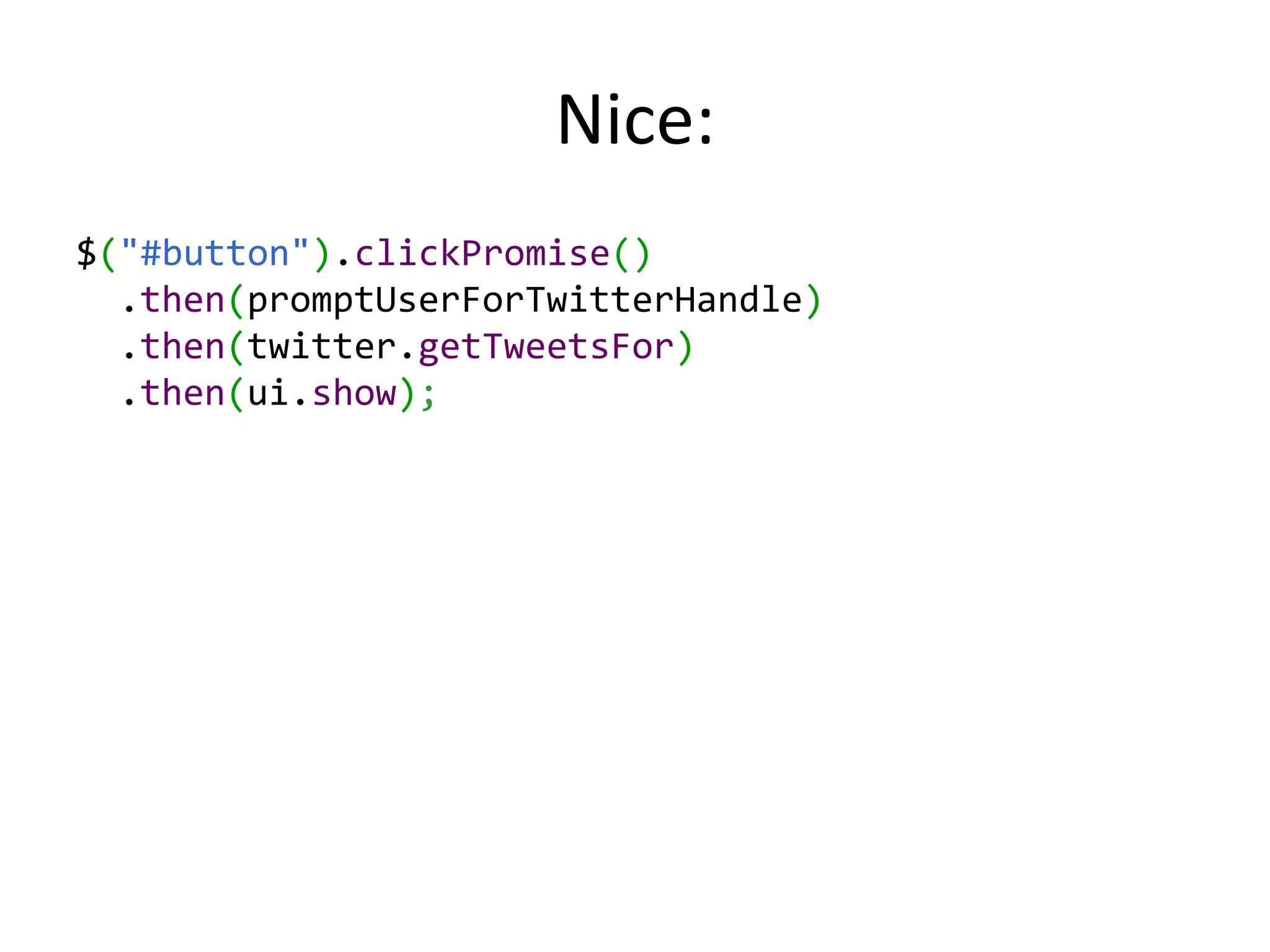 Nice: $("#button").clickPromise() .then(promptUserForTwitterHandle) .then(twitter.getTweetsFor) .then(ui.show); 