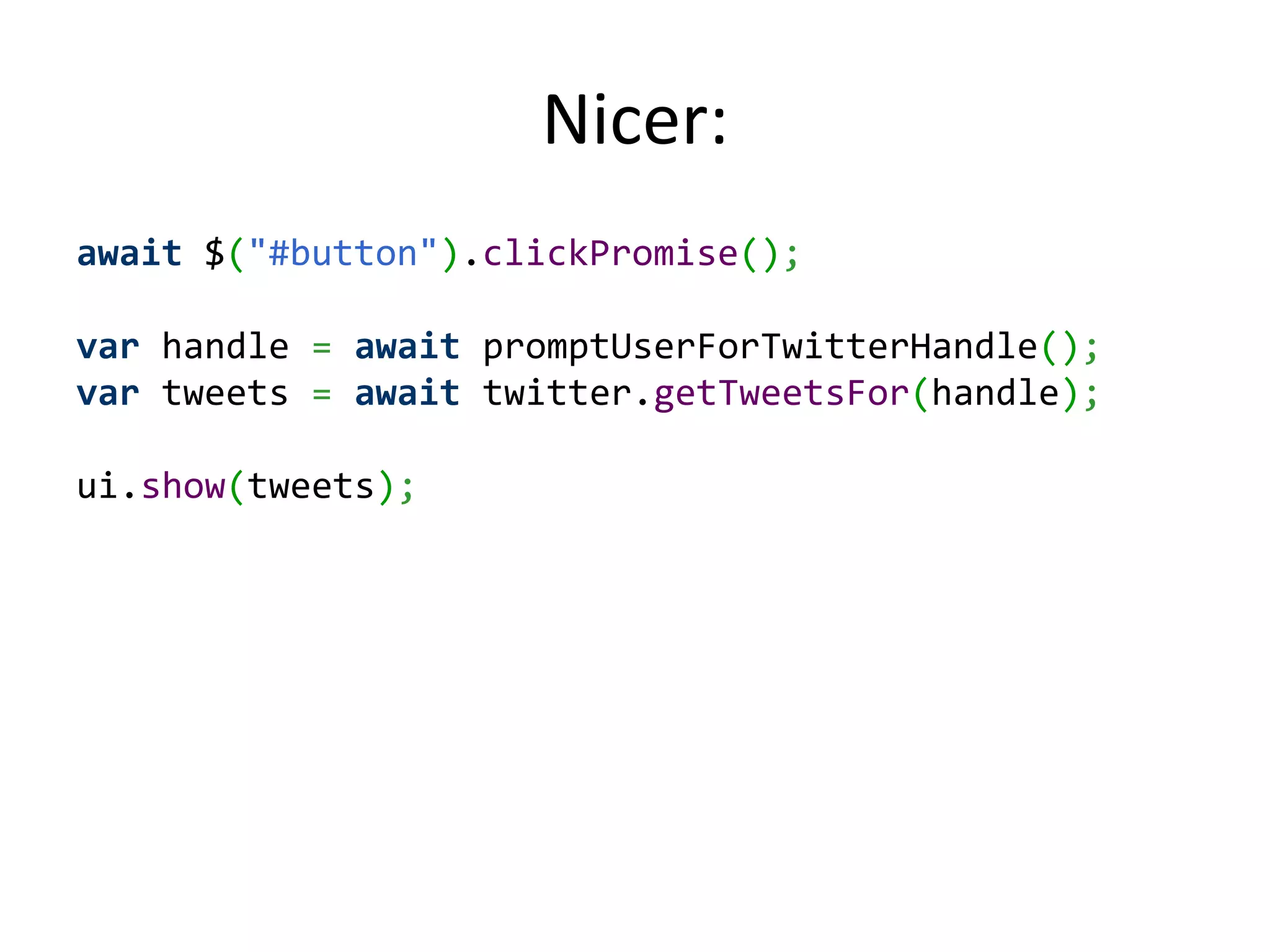 Nicer: await $("#button").clickPromise(); var handle = await promptUserForTwitterHandle(); var tweets = await twitter.getTweetsFor(handle); ui.show(tweets); 