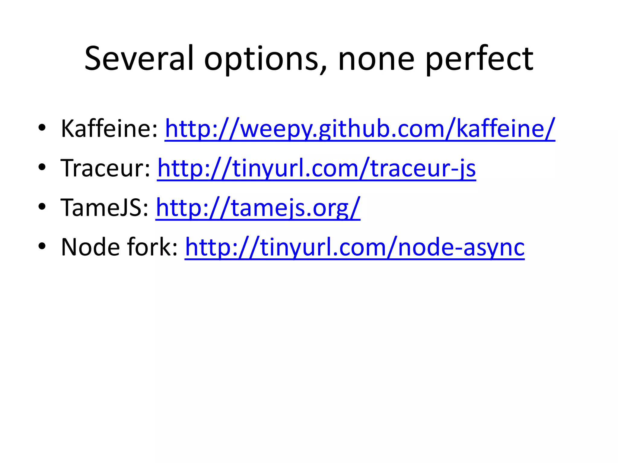 Several options, none perfect • Kaffeine: http://weepy.github.com/kaffeine/ • Traceur: http://tinyurl.com/traceur-js • TameJS: http://tamejs.org/ • Node fork: http://tinyurl.com/node-async 
