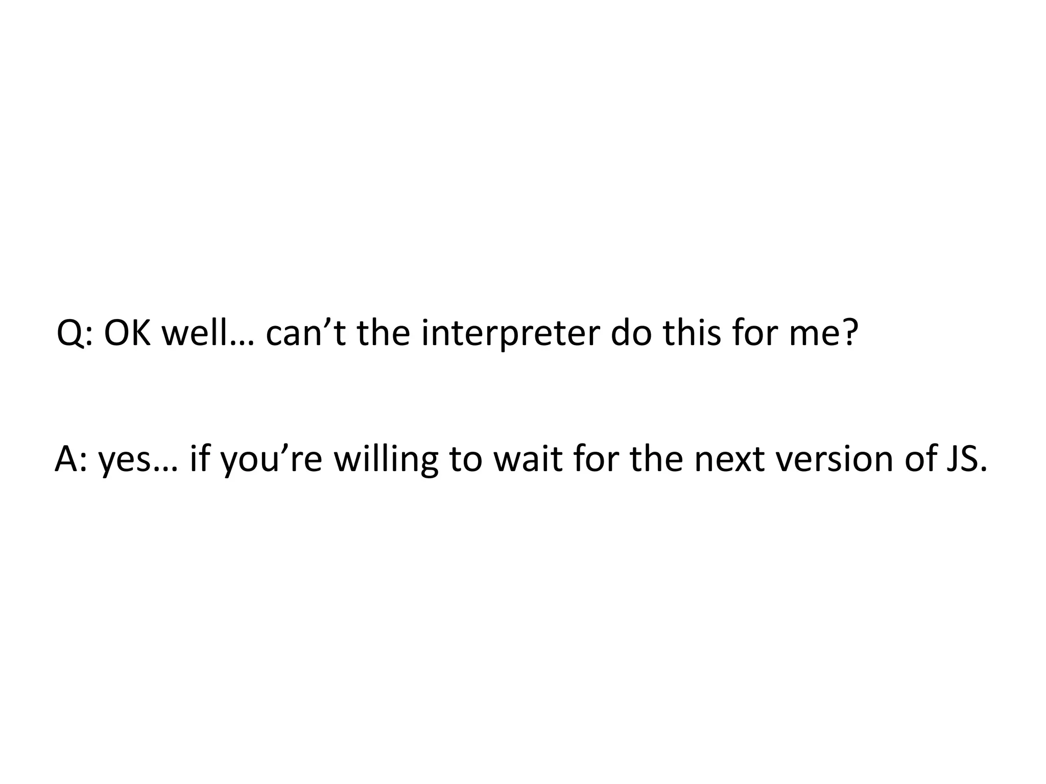 Q: OK well… can’t the interpreter do this for me? A: yes… if you’re willing to wait for the next version of JS. 