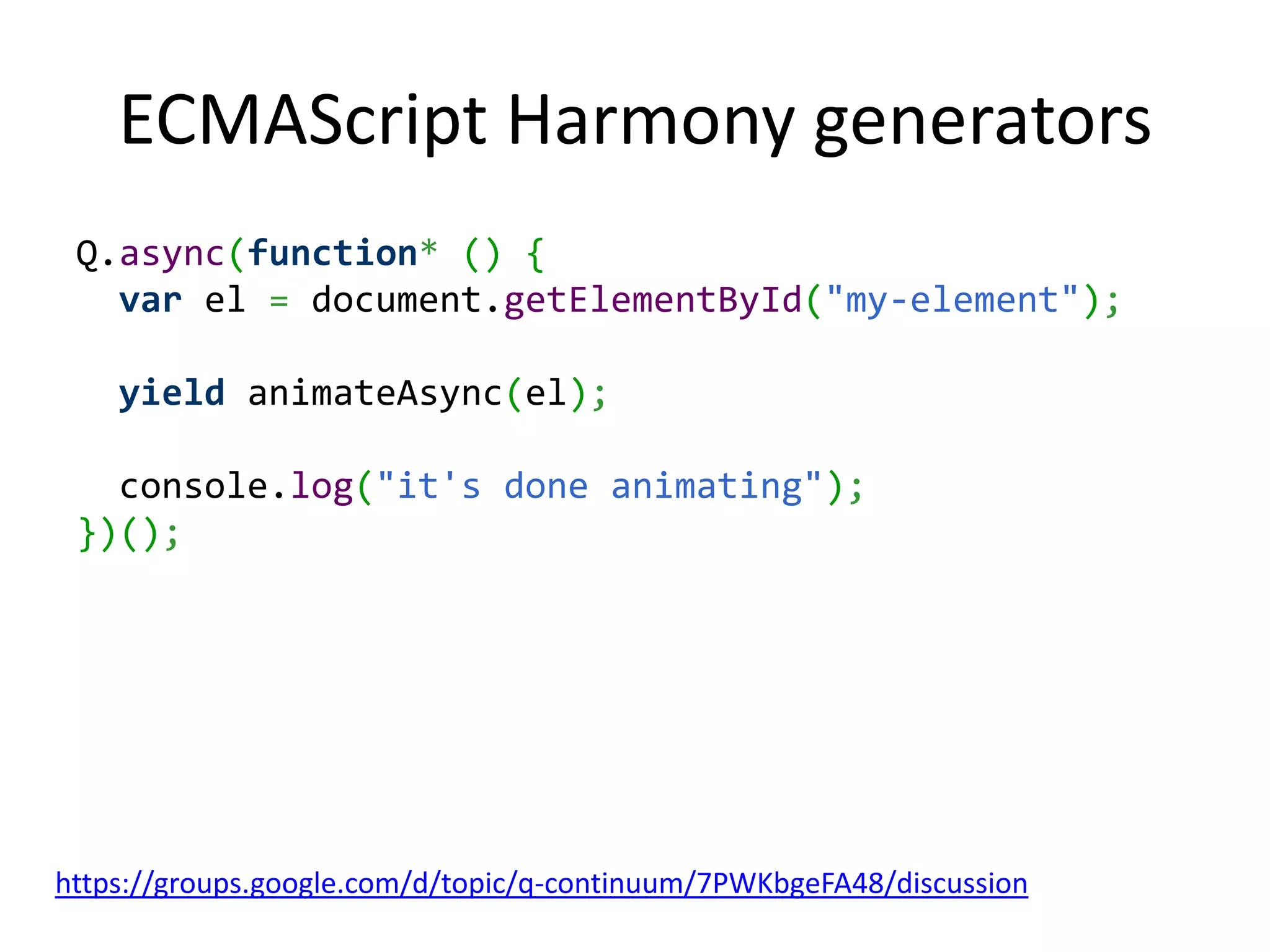 ECMAScript Harmony generators Q.async(function* () { var el = document.getElementById("my-element"); yield animateAsync(el); console.log("it's done animating"); })(); https://groups.google.com/d/topic/q-continuum/7PWKbgeFA48/discussion 