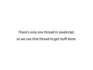 There’s only one thread in JavaScript,
so we use that thread to get stuff done.
 