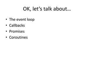OK, let’s talk about…
•   The event loop
•   Callbacks
•   Promises
•   Coroutines
 