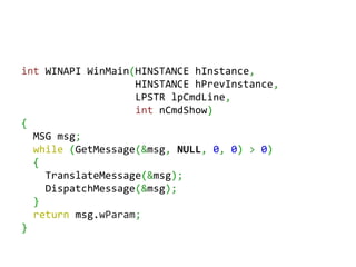 int WINAPI WinMain(HINSTANCE hInstance,
                   HINSTANCE hPrevInstance,
                   LPSTR lpCmdLine,
                   int nCmdShow)
{
  MSG msg;
  while (GetMessage(&msg, NULL, 0, 0) > 0)
  {
    TranslateMessage(&msg);
    DispatchMessage(&msg);
  }
  return msg.wParam;
}
 
