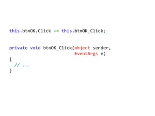 this.btnOK.Click += this.btnOK_Click;


private void btnOK_Click(object sender,
                         EventArgs e)
{
  // ...
}
 