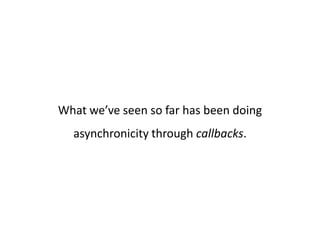 What we’ve seen so far has been doing
  asynchronicity through callbacks.
 