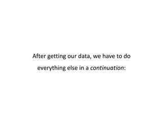 After getting our data, we have to do
 everything else in a continuation:
 