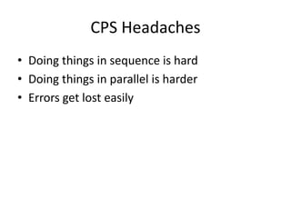 CPS Headaches
• Doing things in sequence is hard
• Doing things in parallel is harder
• Errors get lost easily
 
