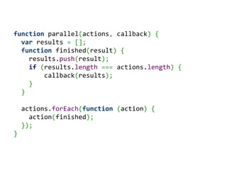 function parallel(actions, callback) {
  var results = [];
  function finished(result) {
    results.push(result);
    if (results.length === actions.length) {
        callback(results);
    }
  }

    actions.forEach(function (action) {
      action(finished);
    });
}
 