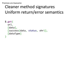 Promises are Awesome

  Cleaner method signatures
  Uniform return/error semantics
  $.get(
    url,
    [data],
    [success(data, status, xhr)],
    [dataType]
  )
 