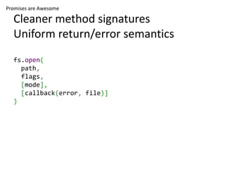 Promises are Awesome

  Cleaner method signatures
  Uniform return/error semantics
  fs.open(
    path,
    flags,
    [mode],
    [callback(error, file)]
  )
 