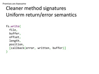 Promises are Awesome

  Cleaner method signatures
  Uniform return/error semantics
  fs.write(
    file,
    buffer,
    offset,
    length,
    position,
    [callback(error, written, buffer)]
  )
 