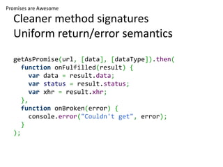 Promises are Awesome

  Cleaner method signatures
  Uniform return/error semantics
  getAsPromise(url, [data], [dataType]).then(
    function onFulfilled(result) {
       var data = result.data;
       var status = result.status;
       var xhr = result.xhr;
    },
    function onBroken(error) {
       console.error("Couldn't get", error);
    }
  );
 