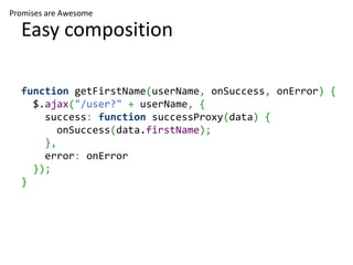 Promises are Awesome

  Easy composition

  function getFirstName(userName, onSuccess, onError) {
    $.ajax("/user?" + userName, {
      success: function successProxy(data) {
         onSuccess(data.firstName);
      },
      error: onError
    });
  }
 