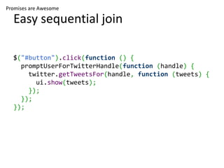 Promises are Awesome

  Easy sequential join

  $("#button").click(function () {
    promptUserForTwitterHandle(function (handle) {
      twitter.getTweetsFor(handle, function (tweets) {
        ui.show(tweets);
      });
    });
  });
 