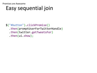 Promises are Awesome

  Easy sequential join

  $("#button").clickPromise()
    .then(promptUserForTwitterHandle)
    .then(twitter.getTweetsFor)
    .then(ui.show);
 