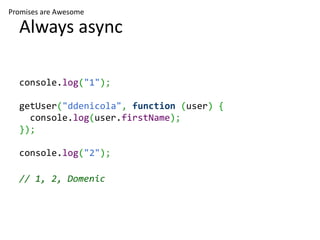 Promises are Awesome

  Always async

  console.log("1");

  getUser("ddenicola", function (user) {
    console.log(user.firstName);
  });

  console.log("2");

  // 1, 2, Domenic
 