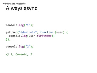 Promises are Awesome

  Always async

  console.log("1");

  getUser("ddenicola", function (user) {
    console.log(user.firstName);
  });

  console.log("2");

  // 1, Domenic, 2
 