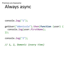 Promises are Awesome

  Always async

  console.log("1");

  getUser("ddenicola").then(function (user) {
    console.log(user.firstName);
  });

  console.log("2");

  // 1, 2, Domenic (every time)
 